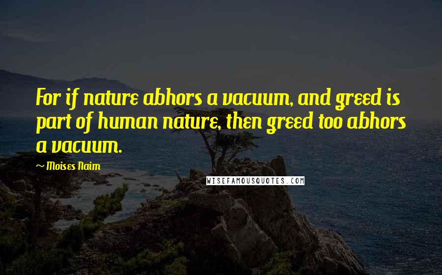 Moises Naim Quotes: For if nature abhors a vacuum, and greed is part of human nature, then greed too abhors a vacuum.