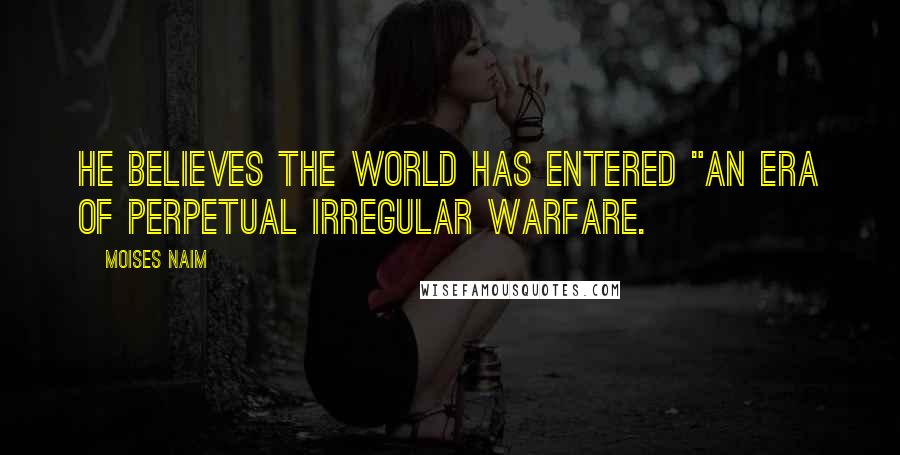 Moises Naim Quotes: He believes the world has entered "an era of perpetual irregular warfare.