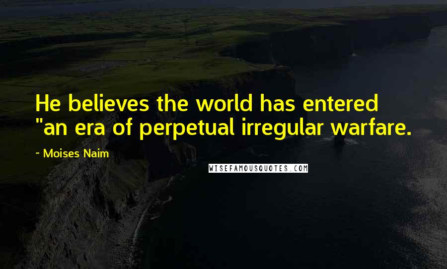 Moises Naim Quotes: He believes the world has entered "an era of perpetual irregular warfare.