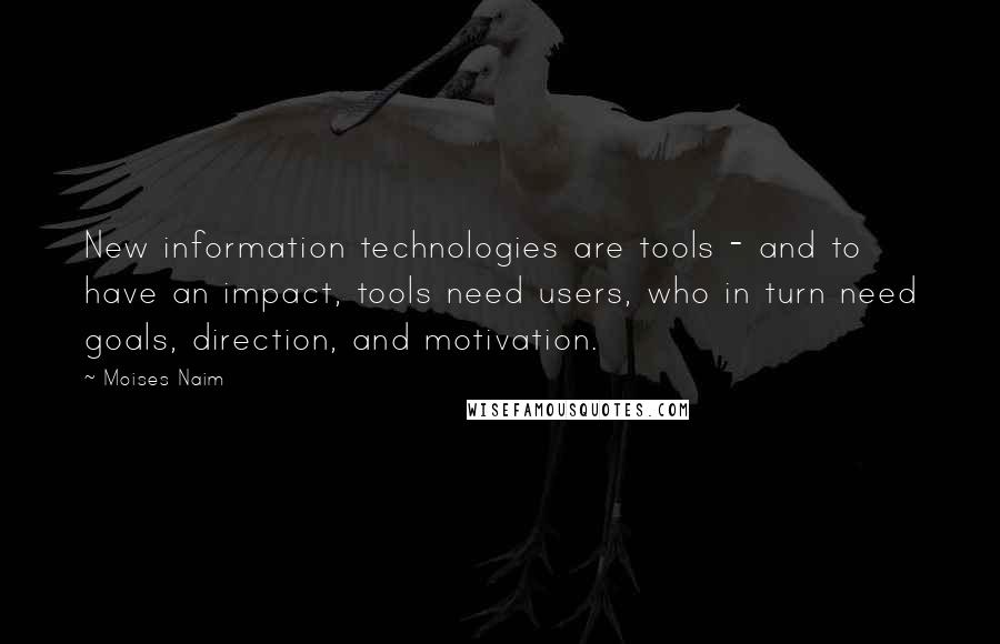 Moises Naim Quotes: New information technologies are tools - and to have an impact, tools need users, who in turn need goals, direction, and motivation.