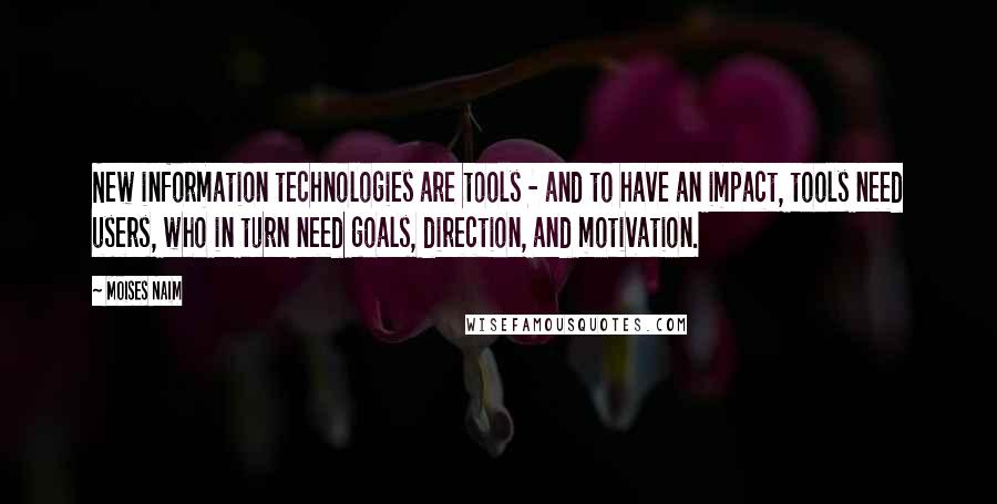 Moises Naim Quotes: New information technologies are tools - and to have an impact, tools need users, who in turn need goals, direction, and motivation.