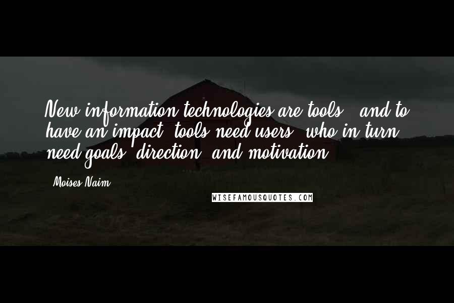 Moises Naim Quotes: New information technologies are tools - and to have an impact, tools need users, who in turn need goals, direction, and motivation.