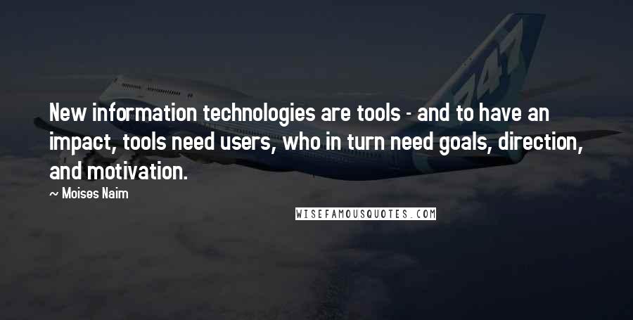 Moises Naim Quotes: New information technologies are tools - and to have an impact, tools need users, who in turn need goals, direction, and motivation.