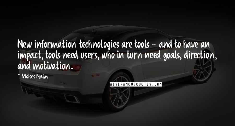 Moises Naim Quotes: New information technologies are tools - and to have an impact, tools need users, who in turn need goals, direction, and motivation.