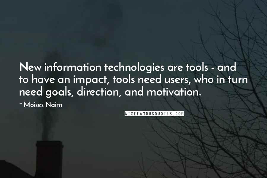 Moises Naim Quotes: New information technologies are tools - and to have an impact, tools need users, who in turn need goals, direction, and motivation.