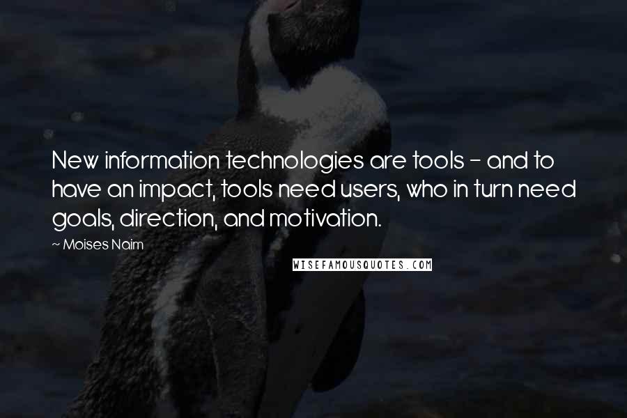Moises Naim Quotes: New information technologies are tools - and to have an impact, tools need users, who in turn need goals, direction, and motivation.