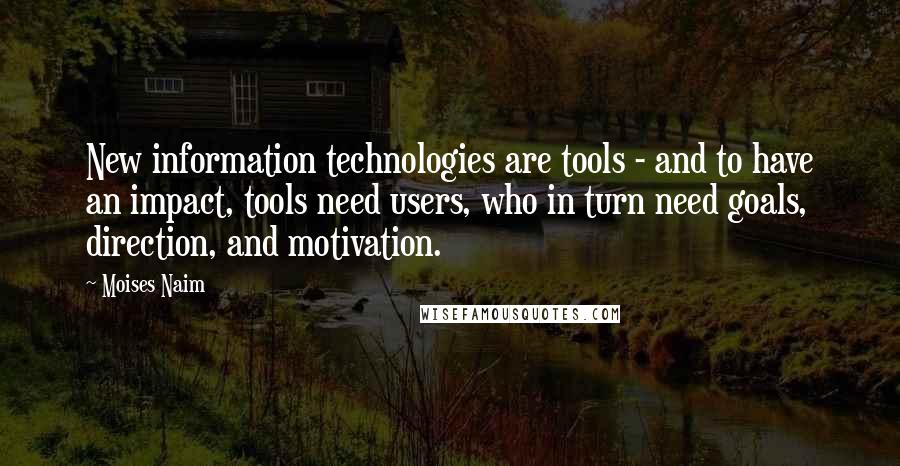 Moises Naim Quotes: New information technologies are tools - and to have an impact, tools need users, who in turn need goals, direction, and motivation.