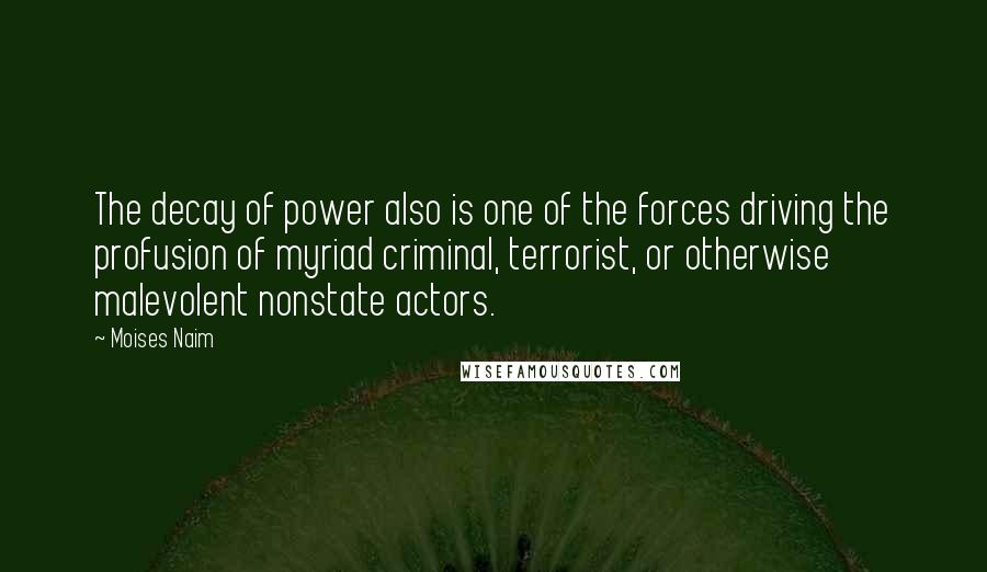 Moises Naim Quotes: The decay of power also is one of the forces driving the profusion of myriad criminal, terrorist, or otherwise malevolent nonstate actors.