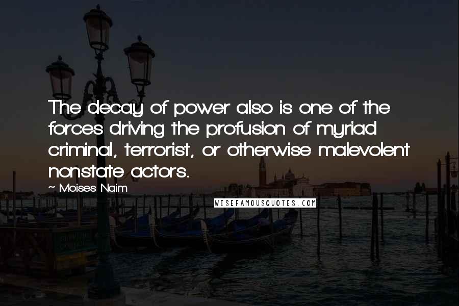 Moises Naim Quotes: The decay of power also is one of the forces driving the profusion of myriad criminal, terrorist, or otherwise malevolent nonstate actors.