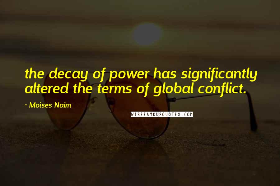 Moises Naim Quotes: the decay of power has significantly altered the terms of global conflict.