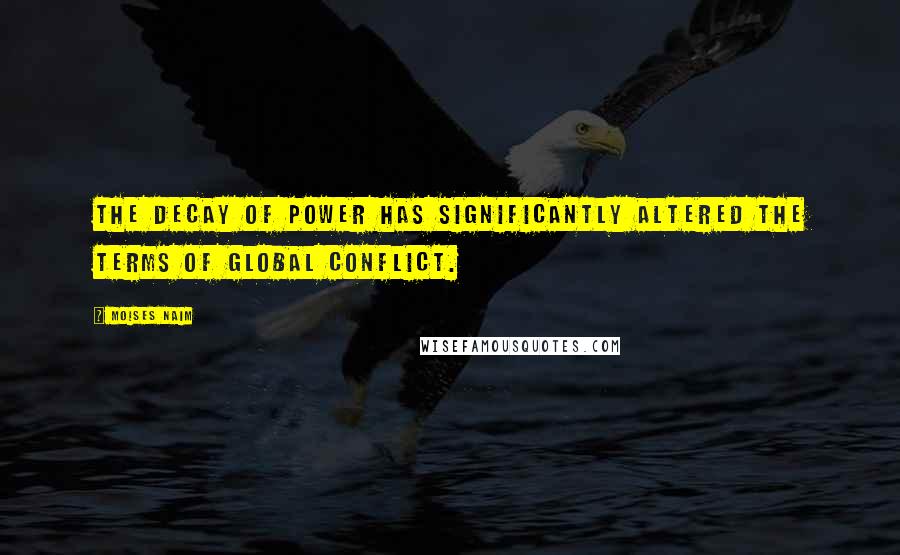 Moises Naim Quotes: the decay of power has significantly altered the terms of global conflict.