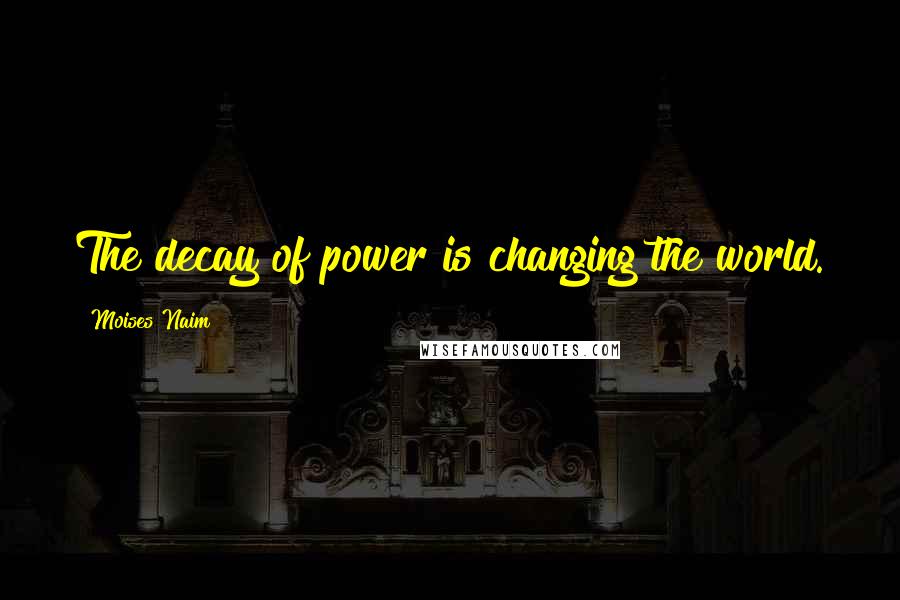 Moises Naim Quotes: The decay of power is changing the world.