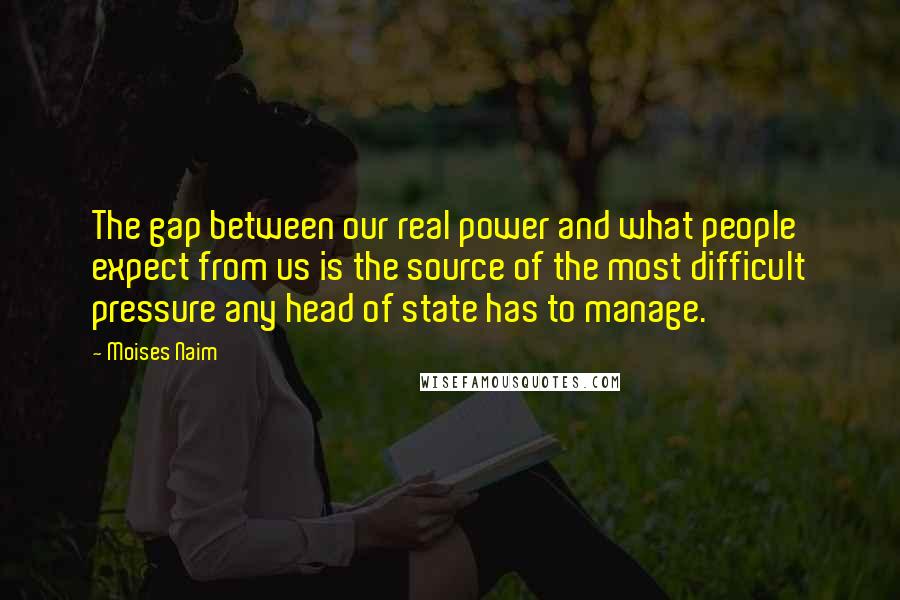 Moises Naim Quotes: The gap between our real power and what people expect from us is the source of the most difficult pressure any head of state has to manage.
