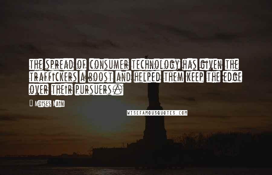Moises Naim Quotes: the spread of consumer technology has given the traffickers a boost and helped them keep the edge over their pursuers.