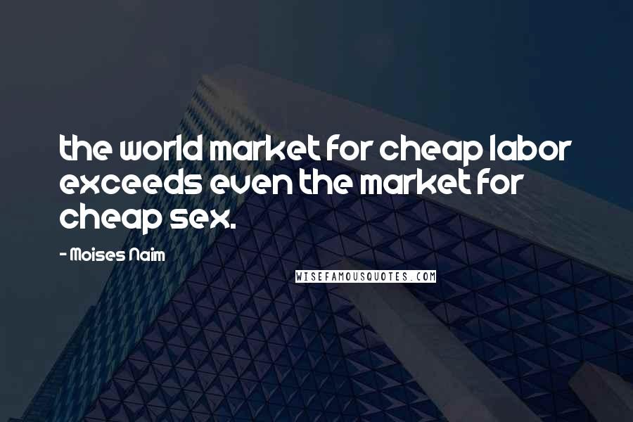 Moises Naim Quotes: the world market for cheap labor exceeds even the market for cheap sex.