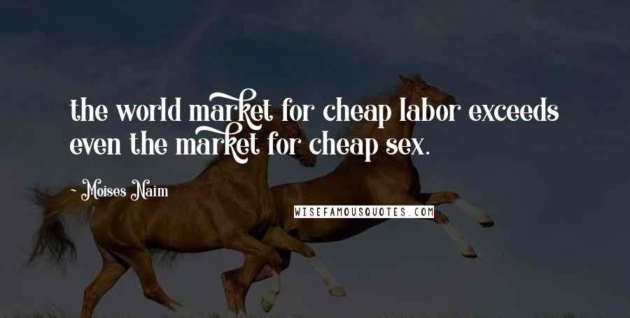 Moises Naim Quotes: the world market for cheap labor exceeds even the market for cheap sex.