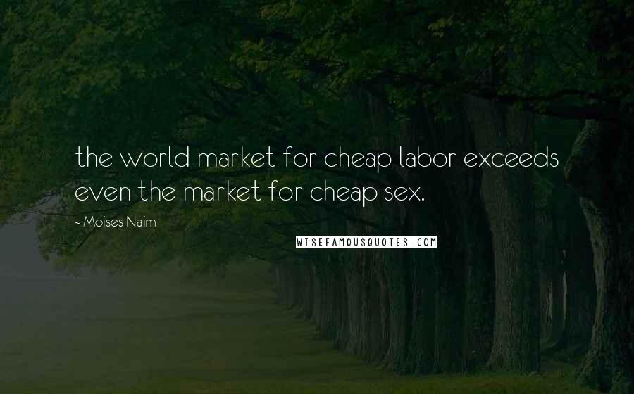 Moises Naim Quotes: the world market for cheap labor exceeds even the market for cheap sex.