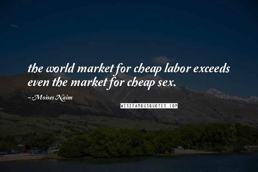 Moises Naim Quotes: the world market for cheap labor exceeds even the market for cheap sex.