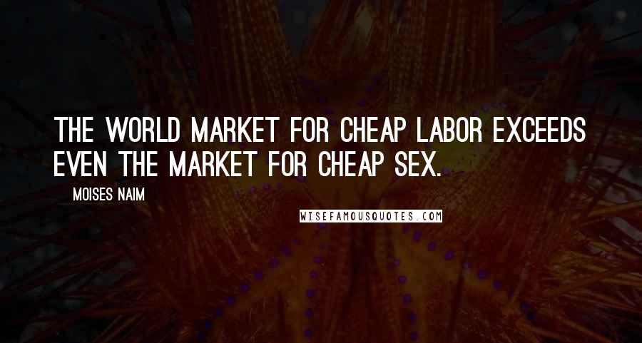 Moises Naim Quotes: the world market for cheap labor exceeds even the market for cheap sex.