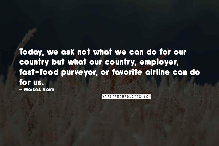 Moises Naim Quotes: Today, we ask not what we can do for our country but what our country, employer, fast-food purveyor, or favorite airline can do for us.