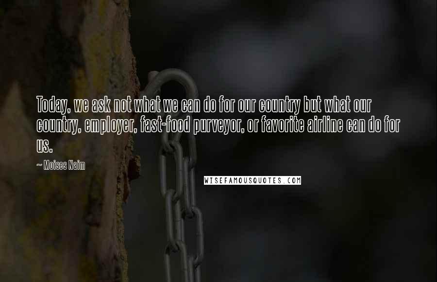 Moises Naim Quotes: Today, we ask not what we can do for our country but what our country, employer, fast-food purveyor, or favorite airline can do for us.