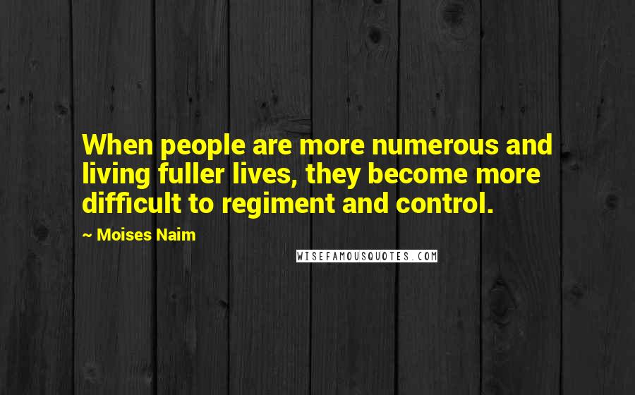 Moises Naim Quotes: When people are more numerous and living fuller lives, they become more difficult to regiment and control.