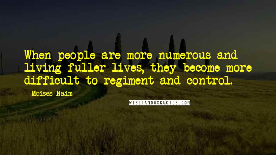 Moises Naim Quotes: When people are more numerous and living fuller lives, they become more difficult to regiment and control.