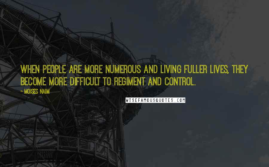 Moises Naim Quotes: When people are more numerous and living fuller lives, they become more difficult to regiment and control.
