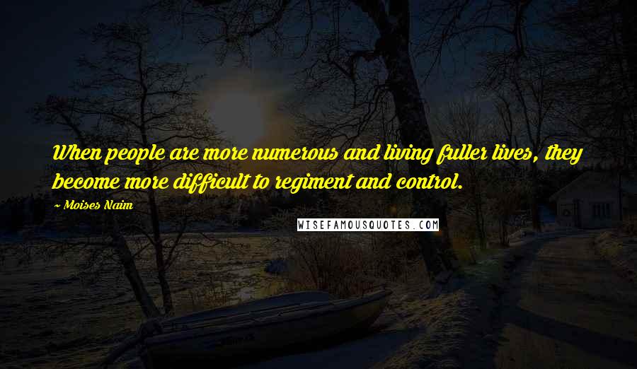 Moises Naim Quotes: When people are more numerous and living fuller lives, they become more difficult to regiment and control.