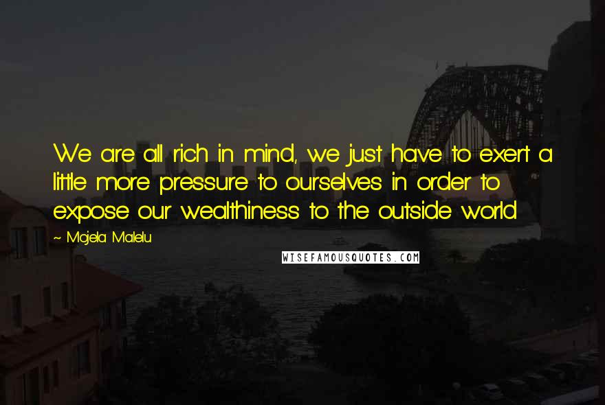 Mojela Malelu Quotes: We are all rich in mind, we just have to exert a little more pressure to ourselves in order to expose our wealthiness to the outside world