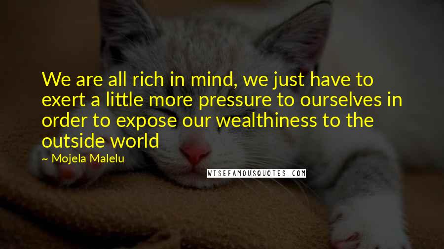 Mojela Malelu Quotes: We are all rich in mind, we just have to exert a little more pressure to ourselves in order to expose our wealthiness to the outside world