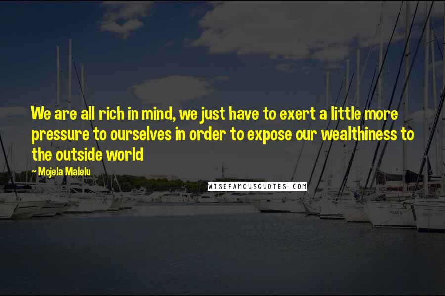 Mojela Malelu Quotes: We are all rich in mind, we just have to exert a little more pressure to ourselves in order to expose our wealthiness to the outside world