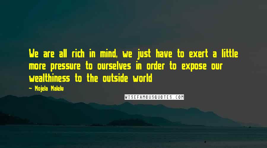 Mojela Malelu Quotes: We are all rich in mind, we just have to exert a little more pressure to ourselves in order to expose our wealthiness to the outside world