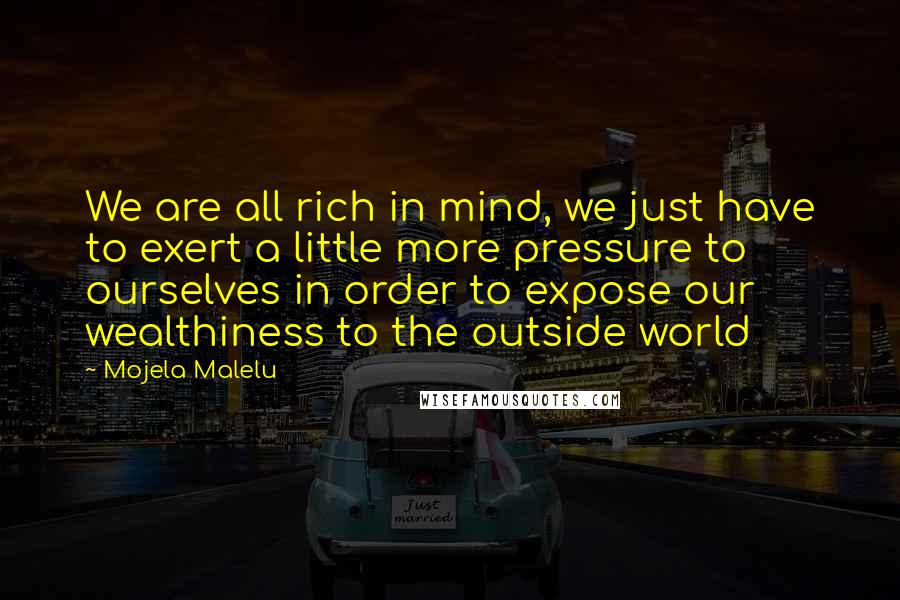 Mojela Malelu Quotes: We are all rich in mind, we just have to exert a little more pressure to ourselves in order to expose our wealthiness to the outside world