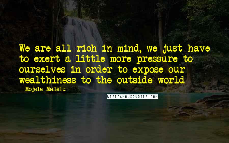 Mojela Malelu Quotes: We are all rich in mind, we just have to exert a little more pressure to ourselves in order to expose our wealthiness to the outside world