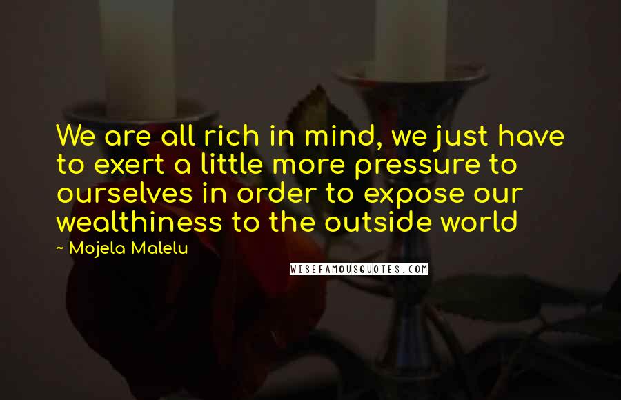 Mojela Malelu Quotes: We are all rich in mind, we just have to exert a little more pressure to ourselves in order to expose our wealthiness to the outside world