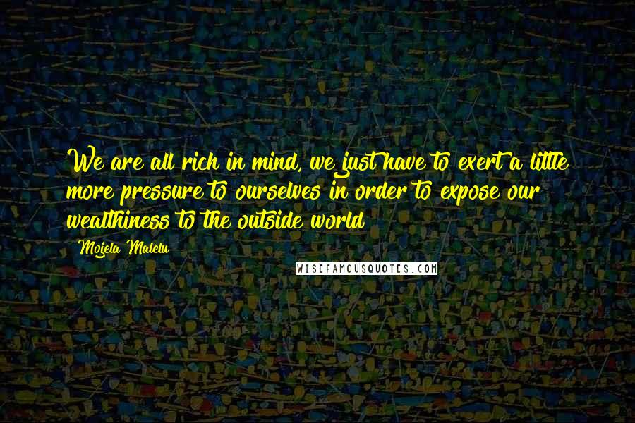 Mojela Malelu Quotes: We are all rich in mind, we just have to exert a little more pressure to ourselves in order to expose our wealthiness to the outside world