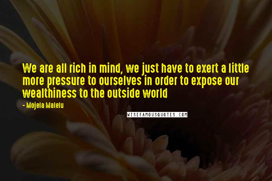 Mojela Malelu Quotes: We are all rich in mind, we just have to exert a little more pressure to ourselves in order to expose our wealthiness to the outside world
