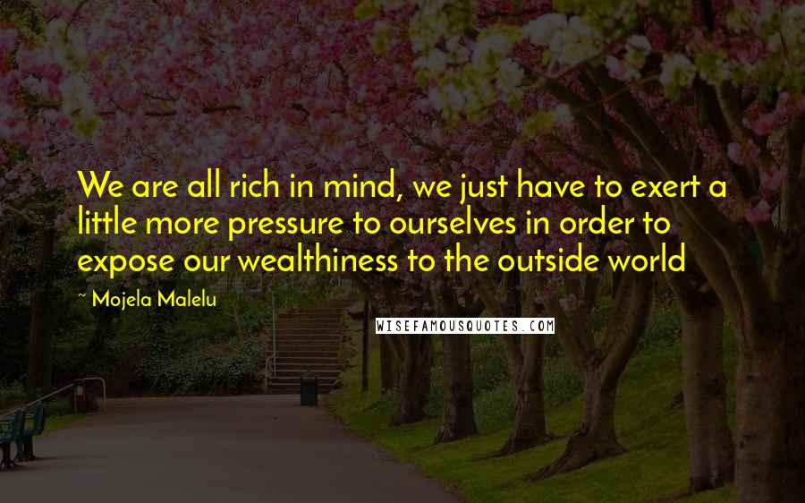 Mojela Malelu Quotes: We are all rich in mind, we just have to exert a little more pressure to ourselves in order to expose our wealthiness to the outside world