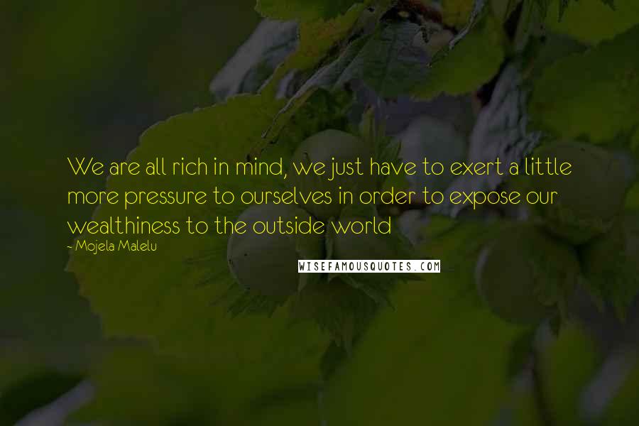 Mojela Malelu Quotes: We are all rich in mind, we just have to exert a little more pressure to ourselves in order to expose our wealthiness to the outside world