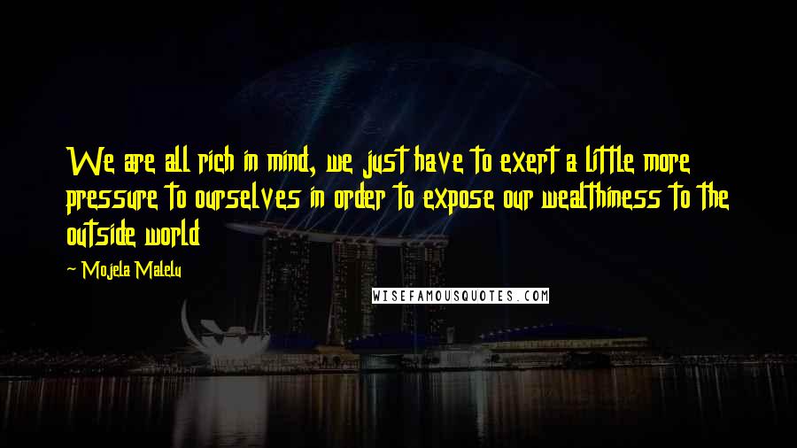 Mojela Malelu Quotes: We are all rich in mind, we just have to exert a little more pressure to ourselves in order to expose our wealthiness to the outside world