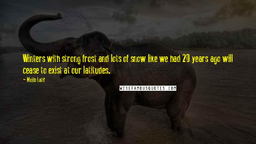 Mojib Latif Quotes: Winters with strong frost and lots of snow like we had 20 years ago will cease to exist at our latitudes.