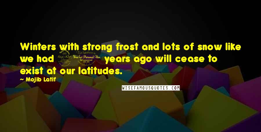 Mojib Latif Quotes: Winters with strong frost and lots of snow like we had 20 years ago will cease to exist at our latitudes.