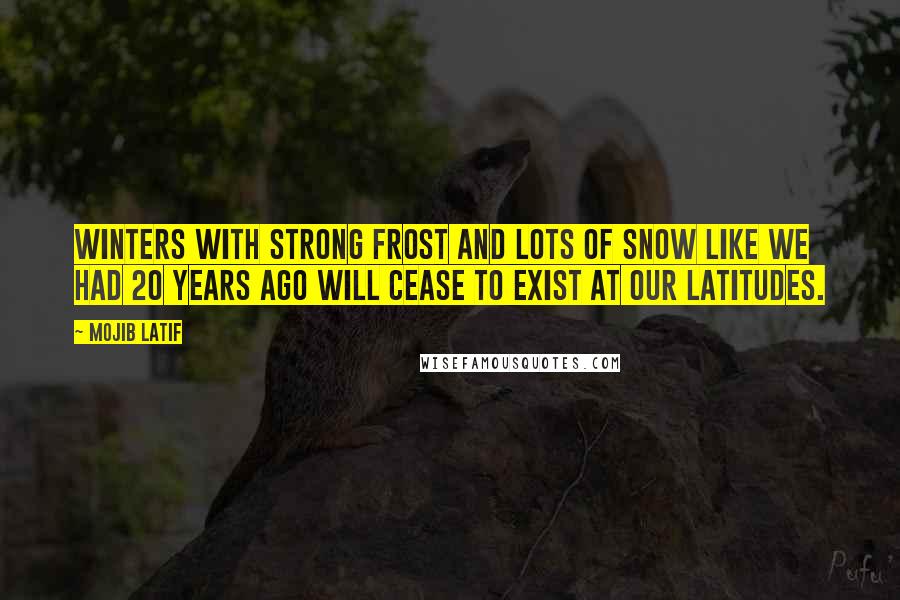 Mojib Latif Quotes: Winters with strong frost and lots of snow like we had 20 years ago will cease to exist at our latitudes.