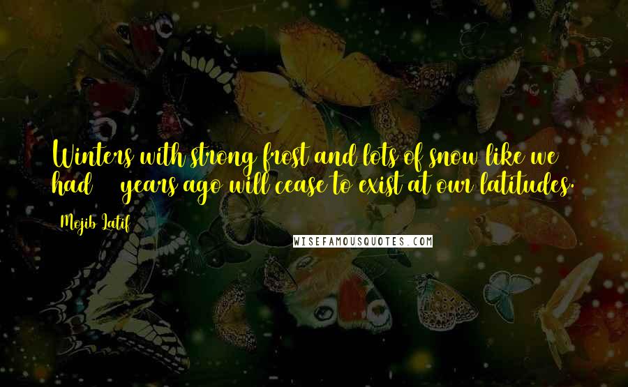 Mojib Latif Quotes: Winters with strong frost and lots of snow like we had 20 years ago will cease to exist at our latitudes.