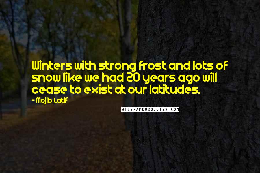Mojib Latif Quotes: Winters with strong frost and lots of snow like we had 20 years ago will cease to exist at our latitudes.