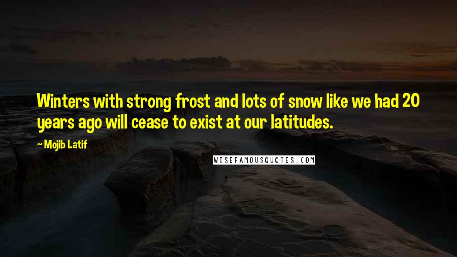 Mojib Latif Quotes: Winters with strong frost and lots of snow like we had 20 years ago will cease to exist at our latitudes.