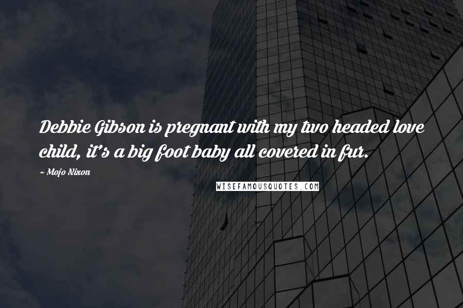 Mojo Nixon Quotes: Debbie Gibson is pregnant with my two headed love child, it's a big foot baby all covered in fur.
