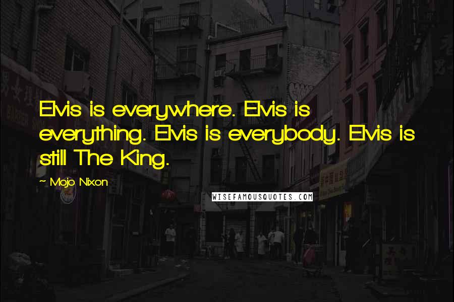 Mojo Nixon Quotes: Elvis is everywhere. Elvis is everything. Elvis is everybody. Elvis is still The King.