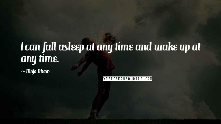 Mojo Nixon Quotes: I can fall asleep at any time and wake up at any time.